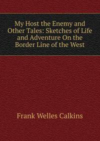 My Host the Enemy and Other Tales: Sketches of Life and Adventure On the Border Line of the West