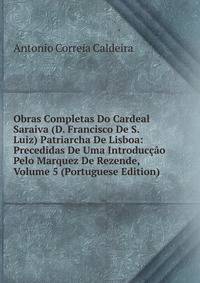Obras Completas Do Cardeal Saraiva (D. Francisco De S. Luiz) Patriarcha De Lisboa: Precedidas De Uma Introduccao Pelo Marquez De Rezende, Volume 5 (Portuguese Edition)