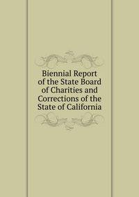 Biennial Report of the State Board of Charities and Corrections of the State of California
