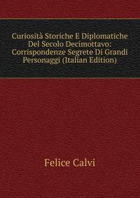 Curiosita Storiche E Diplomatiche Del Secolo Decimottavo: Corrispondenze Segrete Di Grandi Personaggi (Italian Edition)