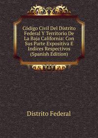 Codigo Civil Del Distrito Federal Y Territorio De La Baja California: Con Sus Parte Expositiva E Indices Respectivos (Spanish Edition)