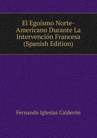 El Egoismo Norte-Americano Durante La Intervencion Francesa (Spanish Edition)