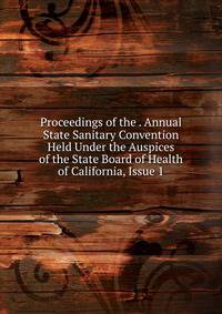 Proceedings of the . Annual State Sanitary Convention Held Under the Auspices of the State Board of Health of California, Issue 1