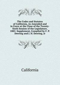 The Codes and Statutes of California, As Amended and in Force at the Close of the Twenty-Sixth Session of the Legislature, 1885: Supplement, Compiled by F. P. Deering and J. H. Deering, Jr