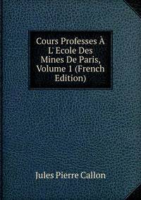 Cours Professes ? L' Ecole Des Mines De Paris, Volume 1 (French Edition)