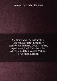 Medicinisches Schriftsteller-Lexicon Der Jetzt Lebenden Aerzte, Wundarzte, Geburtshelfer, Apotheker, Und Naturforscher Aller Gebildeten Volker, Volume 6 (German Edition)