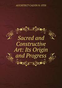 Sacred and Constructive Art: Its Origin and Progress.