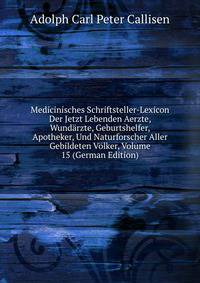 Medicinisches Schriftsteller-Lexicon Der Jetzt Lebenden Aerzte, Wundarzte, Geburtshelfer, Apotheker, Und Naturforscher Aller Gebildeten Volker, Volume 15 (German Edition)
