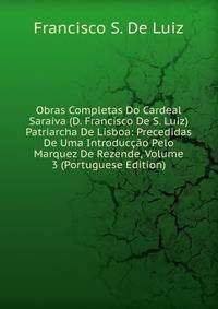 Obras Completas Do Cardeal Saraiva (D. Francisco De S. Luiz) Patriarcha De Lisboa: Precedidas De Uma Introduccao Pelo Marquez De Rezende, Volume 3 (Portuguese Edition)