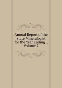 Annual Report of the State Mineralogist for the Year Ending ., Volume 7