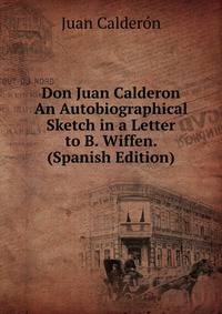 Don Juan Calderon An Autobiographical Sketch in a Letter to B. Wiffen. (Spanish Edition)