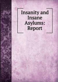 Insanity and Insane Asylums: Report