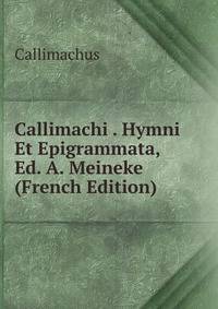 Callimachi . Hymni Et Epigrammata, Ed. A. Meineke (French Edition)