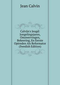 Calvijn's Jeugd: Jongelingsjaren, Omzwervingen, Bekeering, En Eerste Optreden Als Reformator (Swedish Edition)