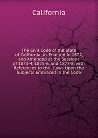 The Civil Code of the State of California: As Enacted in 1872, and Amended at the Sessions of 1873-4, 1875-6, and 1877-8, with References to the . Laws Upon the Subjects Embraced in the Code