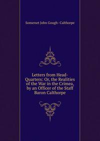 Letters from Head-Quarters: Or, the Realities of the War in the Crimea, by an Officer of the Staff Baron Calthorpe.
