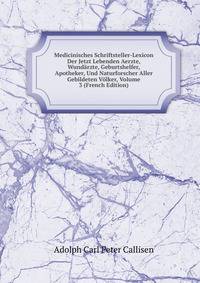 Medicinisches Schriftsteller-Lexicon Der Jetzt Lebenden Aerzte, Wundarzte, Geburtshelfer, Apotheker, Und Naturforscher Aller Gebildeten Volker, Volume 3 (French Edition)