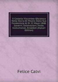 Il Castello Visconteo-Sforzesco Nella Storia Di Milano Dalla Sua Fondazione Al Di 22 Mayo 1848: Governi, Sollevazioni, Feste, Costumanze, Aneddoti (Italian Edition)