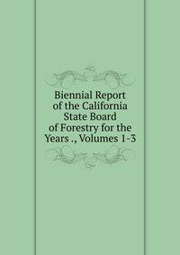 Biennial Report of the California State Board of Forestry for the Years ., Volumes 1-3