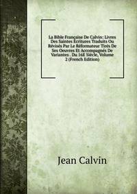 La Bible Fran?aise De Calvin: Livres Des Saintes Ecritures Traduits Ou R?vis?s Par Le R?formateur Tir?s De Ses Oeuvres Et Accompagn?s De Variantes . Du 16E Si?cle, Volume 2 (French Edition)