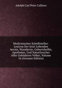 Medicinisches Schriftsteller-Lexicon Der Jetzt Lebenden Aerzte, Wundarzte, Geburtshelfer, Apotheker, Und Naturforscher Aller Gebildeten Volker, Volume 16 (German Edition)