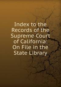 Index to the Records of the Supreme Court of California: On File in the State Library