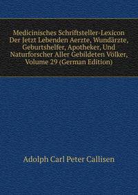 Medicinisches Schriftsteller-Lexicon Der Jetzt Lebenden Aerzte, Wundarzte, Geburtshelfer, Apotheker, Und Naturforscher Aller Gebildeten Volker, Volume 29 (German Edition)