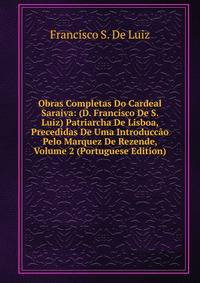 Obras Completas Do Cardeal Saraiva: (D. Francisco De S. Luiz) Patriarcha De Lisboa, Precedidas De Uma Introduccao Pelo Marquez De Rezende, Volume 2 (Portuguese Edition)