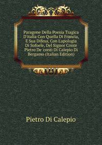 Paragone Della Poesia Tragica D'italia Con Quella Di Francia, E Sua Difesa, Con L'apologia Di Sofoele, Del Signor Conte Pietro De 'conti Di Calepio Di Bergamo (Italian Edition)