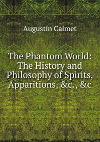 The Phantom World: The History and Philosophy of Spirits, Apparitions, &amp;c., &amp;c