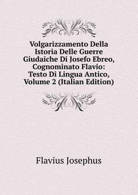 Volgarizzamento Della Istoria Delle Guerre Giudaiche Di Josefo Ebreo, Cognominato Flavio: Testo Di Lingua Antico, Volume 2 (Italian Edition)