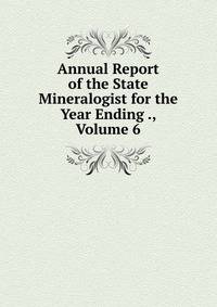 Annual Report of the State Mineralogist for the Year Ending ., Volume 6