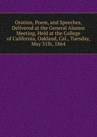 Oration, Poem, and Speeches, Delivered at the General Alumni Meeting, Held at the College of California, Oakland, Cal., Tuesday, May 31St, 1864