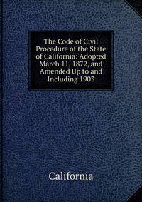The Code of Civil Procedure of the State of California: Adopted March 11, 1872, and Amended Up to and Including 1903