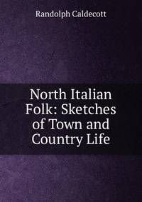 North Italian Folk: Sketches of Town and Country Life