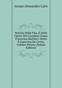 Notizie Della Vita, E Delle Opere Del Cavaliere Gioan Francesco Barbieri: Detto Il Guercino Da Cento, Celebre Pittore (Italian Edition)
