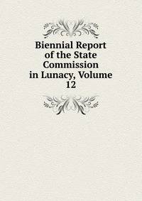 Biennial Report of the State Commission in Lunacy, Volume 12