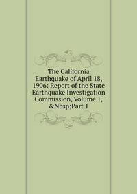 The California Earthquake of April 18, 1906: Report of the State Earthquake Investigation Commission, Volume 1,&amp;Nbsp;Part 1