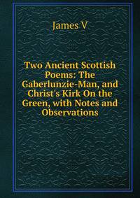 Two Ancient Scottish Poems: The Gaberlunzie-Man, and Christ's Kirk On the Green, with Notes and Observations