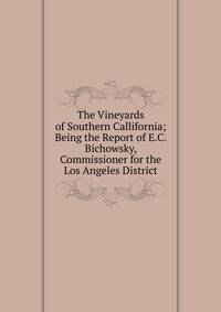 The Vineyards of Southern Callifornia; Being the Report of E.C. Bichowsky, Commissioner for the Los Angeles District.