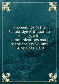 Proceedings of the Cambridge Antiquarian Society, with communications made to the society Volume 14, yr.1909-1910