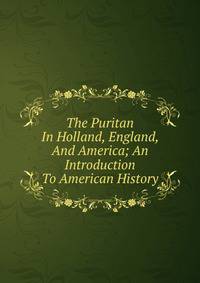 The Puritan In Holland, England, And America; An Introduction To American History