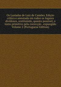 Os Lusiadas de Luiz de Camoes. Edicao critica e annotada em todos os logares dividosos, restituindo, quanto possivel, o texto primitivo pela correccao . expungido Volume 2 (Portuguese Edition)