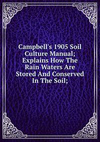 Campbell's 1905 Soil Culture Manual; Explains How The Rain Waters Are Stored And Conserved In The Soil;