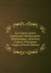 Les Cypres (genre Cupressus) Monographie, Systematique, Anatomie, Culture, Principaux Usages (French Edition)