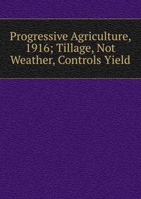 Progressive Agriculture, 1916; Tillage, Not Weather, Controls Yield