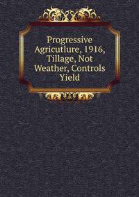 Progressive Agricutlure, 1916, Tillage, Not Weather, Controls Yield