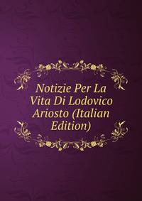 Notizie Per La Vita Di Lodovico Ariosto (Italian Edition)