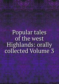 Popular tales of the west Highlands: orally collected Volume 3