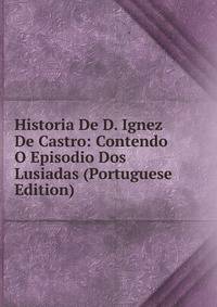 Historia De D. Ignez De Castro: Contendo O Episodio Dos Lusiadas (Portuguese Edition)